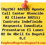 (Bg156) &8211; Agente Call Center Atención Al Cliente &8211; Contrato Indefinido Respuesta Inmediata Presentarse El Lunes 02 De Abril En Bogotá D.C