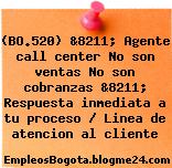 (BO.520) &8211; Agente call center No son ventas No son cobranzas &8211; Respuesta inmediata a tu proceso / Linea de atencion al cliente