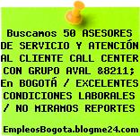 Buscamos 50 ASESORES DE SERVICIO Y ATENCIÓN AL CLIENTE CALL CENTER CON GRUPO AVAL &8211; En BOGOTÁ / EXCELENTES CONDICIONES LABORALES / NO MIRAMOS REPORTES