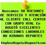 Buscamos 50 ASESORES DE SERVICIO Y ATENCIÓN AL CLIENTE CALL CENTER CON GRUPO AVAL En BOGOTÁ EXCELENTES CONDICIONES LABORALES NO MIRAMOS REPORTES