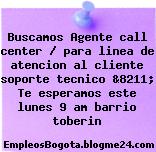 Buscamos Agente call center / para linea de atencion al cliente soporte tecnico &8211; Te esperamos este lunes 9 am barrio toberin