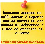 buscamos agentes de call center / Soporte Tecnico &8211; NO son ventas Ni cobranzas / Linea de atención al cliente