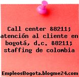 Call center &8211; atención al cliente en bogotá, d.c. &8211; staffing de colombia