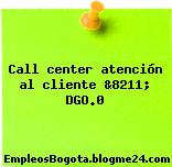 Call center atención al cliente &8211; DGO.0