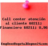 Call center atención al cliente &8211; Financiero &8211; U.96