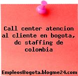 Call center atencion al cliente en bogota, dc staffing de colombia