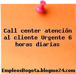 Call center atención al cliente Urgente 6 horas diarias