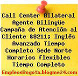 Call Center Bilateral Agente Bilingüe Campaña de Atención al Cliente &8211; Inglés Avanzado Tiempo Completo Sede Norte Horarios flexibles Tiempo Completo