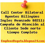Call Center Bilateral Agentes Bilingües Ingles Avanzado &8211; Campaña de Atención al Cliente Sede norte tiempo Completo