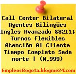 Call Center Bilateral Agentes Bilingües Ingles Avanzado &8211; Turnos flexibles Atención Al Cliente Tiempo Completo Sede norte | (N.999)