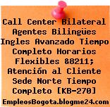 Call Center Bilateral Agentes Bilingües Ingles Avanzado Tiempo Completo Horarios Flexibles &8211; Atención al Cliente Sede Norte Tiempo Completo [KB-270]