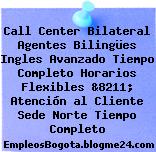 Call Center Bilateral Agentes Bilingües Ingles Avanzado Tiempo Completo Horarios Flexibles &8211; Atención al Cliente Sede Norte Tiempo Completo