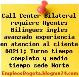 Call Center Bilateral requiere Agentes Bilingues ingles avanzado experiencia en atencion al cliente &8211; Turno tiempo completo y medio tiempo sede Norte