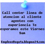 Call center linea de atencion al cliente agentes con experiencia Te esperamos este Viernes 9am