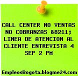 CALL CENTER NO VENTAS NO COBRANZAS &8211; LINEA DE ATENCION AL CLIENTE ENTREVISTA 4 SEP 2 PM