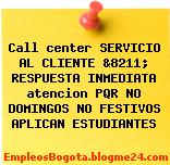 Call center SERVICIO AL CLIENTE &8211; RESPUESTA INMEDIATA atencion PQR NO DOMINGOS NO FESTIVOS APLICAN ESTUDIANTES