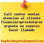 Call center ventas atencion al cliente financieropresentarse urgente no esperes hacer llamado