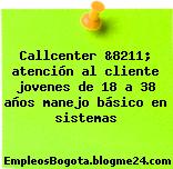 Callcenter &8211; atención al cliente jovenes de 18 a 38 años manejo básico en sistemas