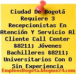 Ciudad De Bogotá Requiere 3 Recepcionistas En Atención Y Servicio Al Cliente Call Center &8211; Jóvenes Bachilleres &8211; Universitarios Con O Sin Experiencia