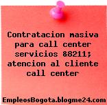 Contratacion masiva para call center servicios &8211; atencion al cliente call center