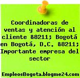 Coordinadoras de ventas y atención al cliente &8211; Bogotá en Bogotá, D.C. &8211; Importante empresa del sector