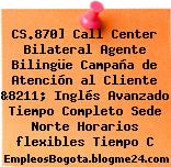 CS.870] Call Center Bilateral Agente Bilingüe Campaña de Atención al Cliente &8211; Inglés Avanzado Tiempo Completo Sede Norte Horarios flexibles Tiempo C