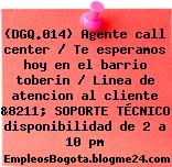 (DGQ.014) Agente call center / Te esperamos hoy en el barrio toberin / Linea de atencion al cliente &8211; SOPORTE TÉCNICO disponibilidad de 2 a 10 pm