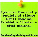Ejecutivo Comercial y Servicio al Cliente &8211; Atención Telefónica Clientes a Nivel Nacional