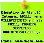 Ejecutivo de Atención Integral &8211; para VILLAVICENCIO en Meta &8211; COOMEVA SERVICIOS ADMINISTRATIVOS S.A