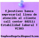 Ejecutivos banca empresarial linea de atención al cliente call center &8211; Estabilidad laboral | YC383