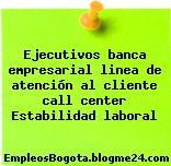 Ejecutivos banca empresarial linea de atención al cliente call center Estabilidad laboral