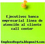 Ejecutivos banca empresarial linea de atención al cliente call center