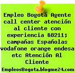 Empleo Bogotá Agente call center atención al cliente con experiencia &8211; campañas Españolas vodafone orange endesa etc Atención Al Cliente