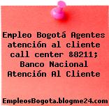 Empleo Bogotá Agentes atención al cliente call center &8211; Banco Nacional Atención Al Cliente