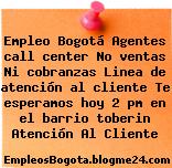 Empleo Bogotá Agentes call center No ventas Ni cobranzas Linea de atención al cliente Te esperamos hoy 2 pm en el barrio toberin Atención Al Cliente