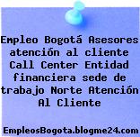 Empleo Bogotá Asesores atención al cliente Call Center Entidad financiera sede de trabajo Norte Atención Al Cliente