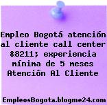 Empleo Bogotá atención al cliente call center &8211; experiencia mínima de 5 meses Atención Al Cliente