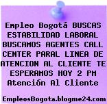 Empleo Bogotá BUSCAS ESTABILIDAD LABORAL BUSCAMOS AGENTES CALL CENTER PARAL LINEA DE ATENCION AL CLIENTE TE ESPERAMOS HOY 2 PM Atención Al Cliente