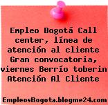 Empleo Bogotá Call center, línea de atención al cliente Gran convocatoria, viernes Berrío toberin Atención Al Cliente