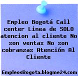 Empleo Bogotá Call center Linea de SOLO atencion al cliente No son ventas No son cobranzas Atención Al Cliente