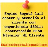 Empleo Bogotá Call center y atención al cliente con experiencia &8211; contratación HE50 Atención Al Cliente