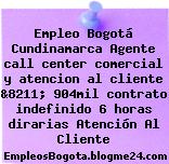 Empleo Bogotá Cundinamarca Agente call center comercial y atencion al cliente &8211; 904mil contrato indefinido 6 horas dirarias Atención Al Cliente