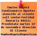 Empleo Bogotá Cundinamarca Agentes atención al cliente call center/entidad Bancaria &8211; Preséntate martes 12 de noviembre Atención Al Cliente