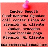 Empleo Bogotá Cundinamarca Agentes call center Linea de atención al cliente Ventas cruzadas Capacitación paga Atención Al Cliente