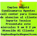 Empleo Bogotá Cundinamarca Agentes call center para linea de atencion al cliente Soporte Tecnico Presentate este miercoles 9 am O 2 pm Atención Al Cliente