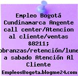 Empleo Bogotá Cundinamarca Angente call center/Atencion al cliente/ventas &8211; cobranzas/retención/lunes a sabado Atención Al Cliente