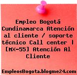 Empleo Bogotá Cundinamarca Atención al cliente / soporte técnico Call center | [MX-55] Atención Al Cliente
