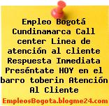 Empleo Bogotá Cundinamarca Call center Linea de atención al cliente Respuesta Inmediata Preséntate HOY en el barro toberin Atención Al Cliente