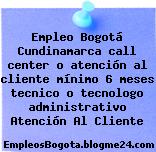 Empleo Bogotá Cundinamarca call center o atención al cliente mínimo 6 meses tecnico o tecnologo administrativo Atención Al Cliente