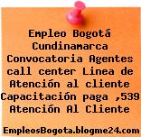 Empleo Bogotá Cundinamarca Convocatoria Agentes call center Linea de Atención al cliente Capacitación paga ,539 Atención Al Cliente